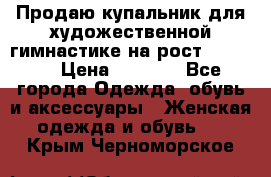 Продаю купальник для художественной гимнастике на рост 160-165 › Цена ­ 7 000 - Все города Одежда, обувь и аксессуары » Женская одежда и обувь   . Крым,Черноморское